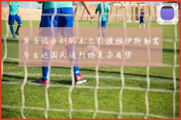 罗马诺分析AC米兰引援雅伊斯勒需与吉达国民谈判的复杂局势