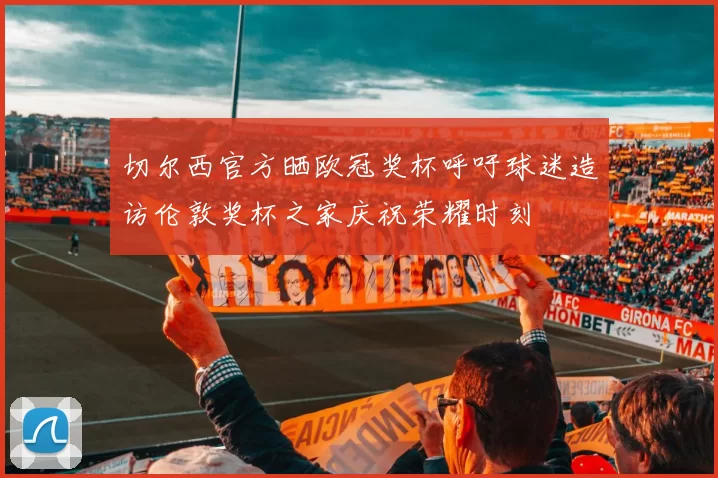 切尔西官方晒欧冠奖杯呼吁球迷造访伦敦奖杯之家庆祝荣耀时刻