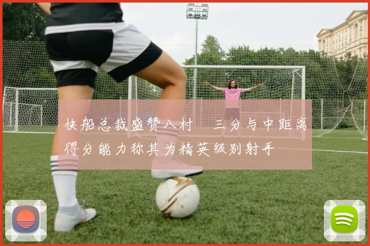 快船总裁盛赞八村塁三分与中距离得分能力称其为精英级别射手
