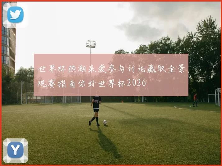 世界杯热潮来袭参与讨论赢取全景观赛指南你好世界杯2026