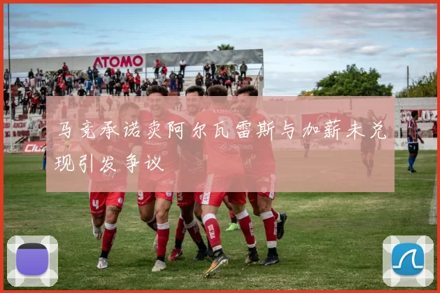 马竞承诺卖阿尔瓦雷斯与加薪未兑现引发争议