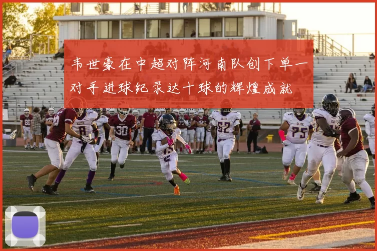 韦世豪在中超对阵河南队创下单一对手进球纪录达十球的辉煌成就