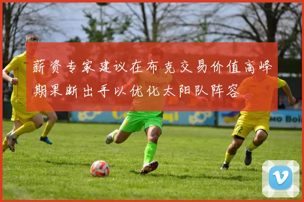 薪资专家建议在布克交易价值高峰期果断出手以优化太阳队阵容