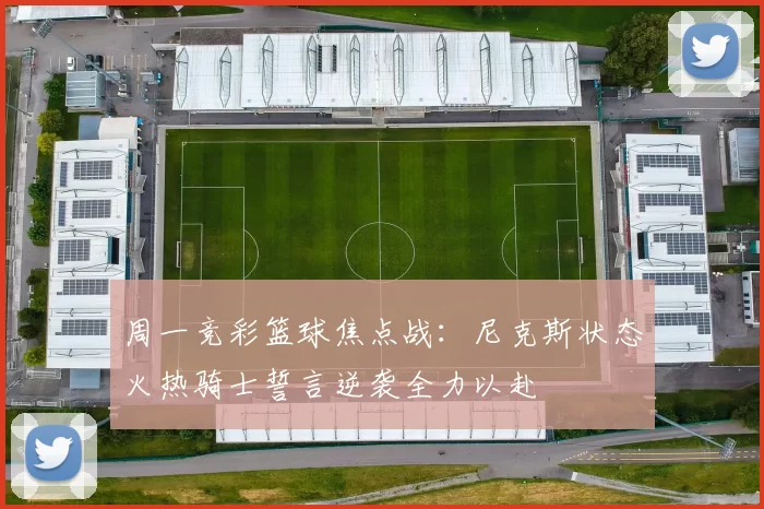 周一竞彩篮球焦点战：尼克斯状态火热骑士誓言逆袭全力以赴