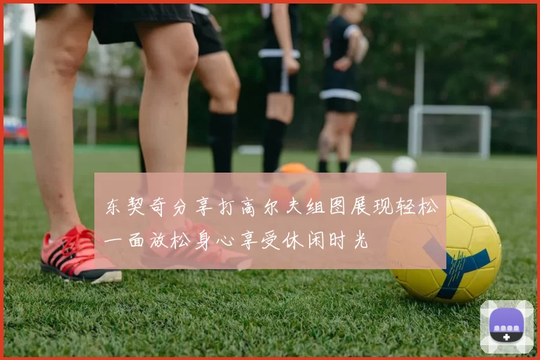 东契奇分享打高尔夫组图展现轻松一面放松身心享受休闲时光