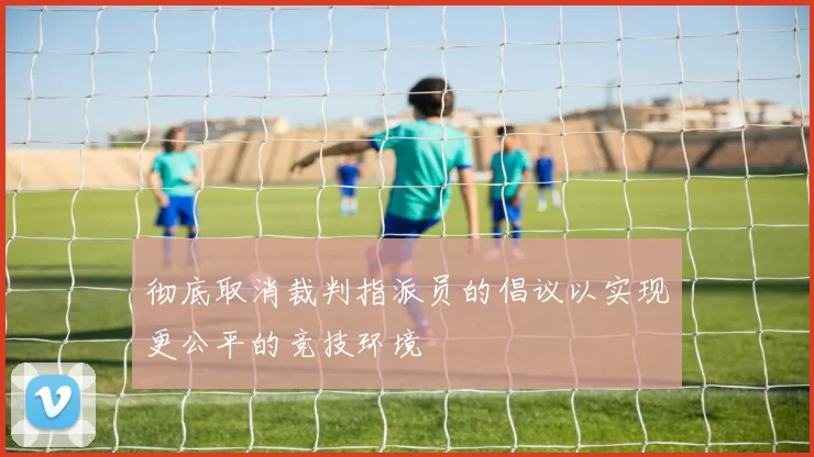 彻底取消裁判指派员的倡议以实现更公平的竞技环境