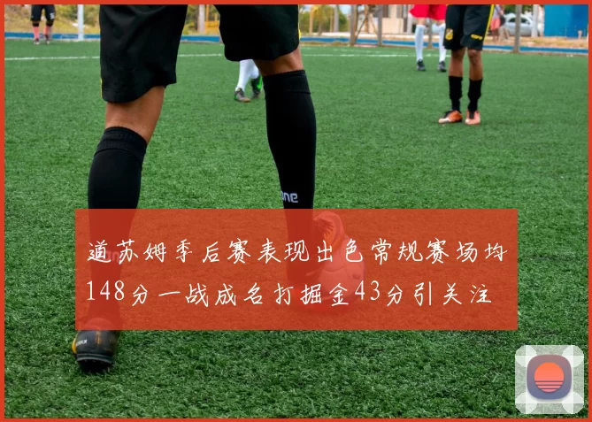 道苏姆季后赛表现出色常规赛场均148分一战成名打掘金43分引关注