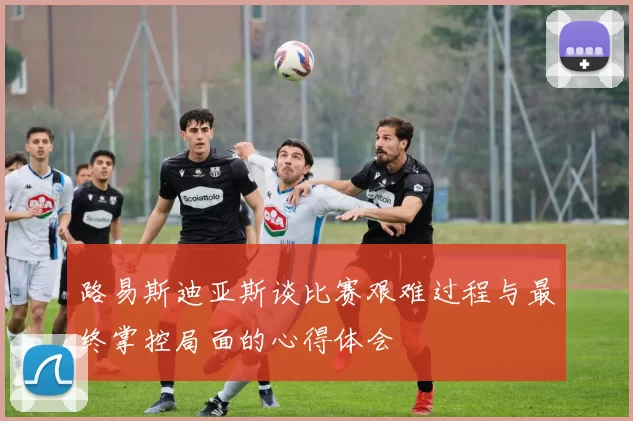 路易斯迪亚斯谈比赛艰难过程与最终掌控局面的心得体会