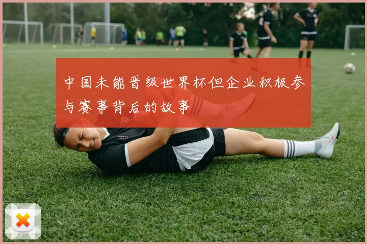 中国未能晋级世界杯但企业积极参与赛事背后的故事