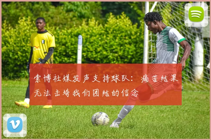 索博社媒发声支持球队：痛苦结果无法击垮我们团结的信念