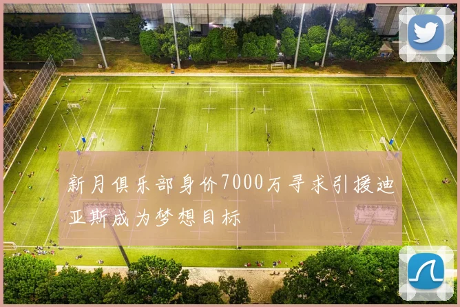 新月俱乐部身价7000万寻求引援迪亚斯成为梦想目标